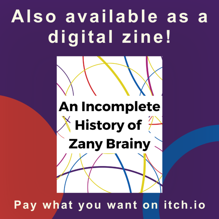 The cover of the zine "An Incomplete History of Zany Brainy" on a purple, red, and blue background. White text at the top of the image says "Also available as a digital zine!" White text at the bottom of the image says "Pay what you want on itchi.io"